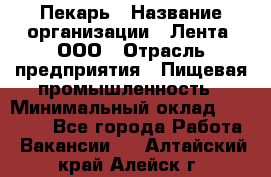 Пекарь › Название организации ­ Лента, ООО › Отрасль предприятия ­ Пищевая промышленность › Минимальный оклад ­ 27 889 - Все города Работа » Вакансии   . Алтайский край,Алейск г.